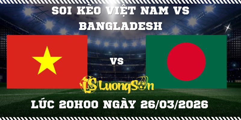 Soi Kèo Việt Nam vs Bangladesh Lúc 20h00 ngày 26/03/2026